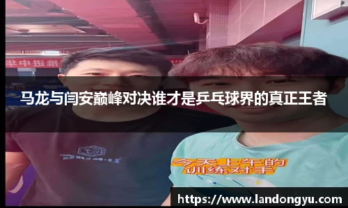 马龙与闫安巅峰对决谁才是乒乓球界的真正王者
